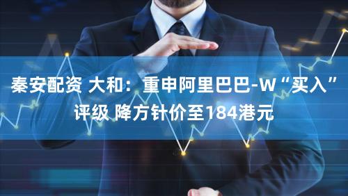 秦安配资 大和：重申阿里巴巴-W“买入”评级 降方针价至184港元