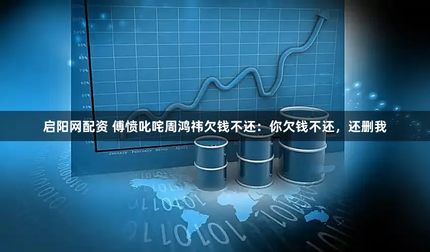 启阳网配资 傅愤叱咤周鸿祎欠钱不还：你欠钱不还，还删我