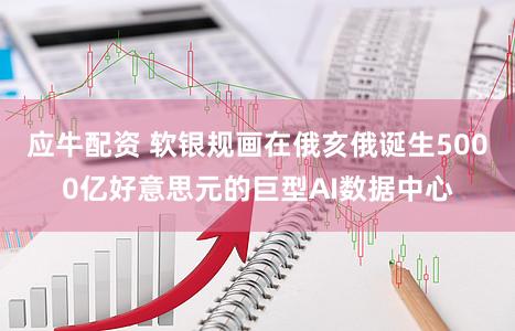 应牛配资 软银规画在俄亥俄诞生5000亿好意思元的巨型AI数据中心