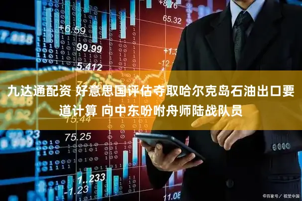 九达通配资 好意思国评估夺取哈尔克岛石油出口要道计算 向中东吩咐舟师陆战队员