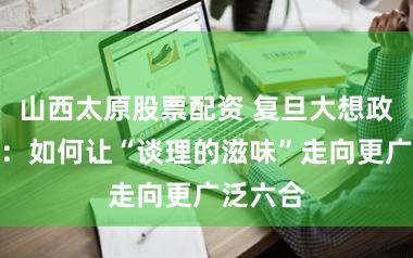 山西太原股票配资 复旦大想政课破圈：如何让“谈理的滋味”走向更广泛六合