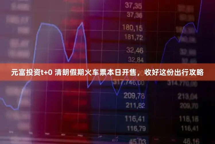元富投资t+0 清朗假期火车票本日开售，收好这份出行攻略