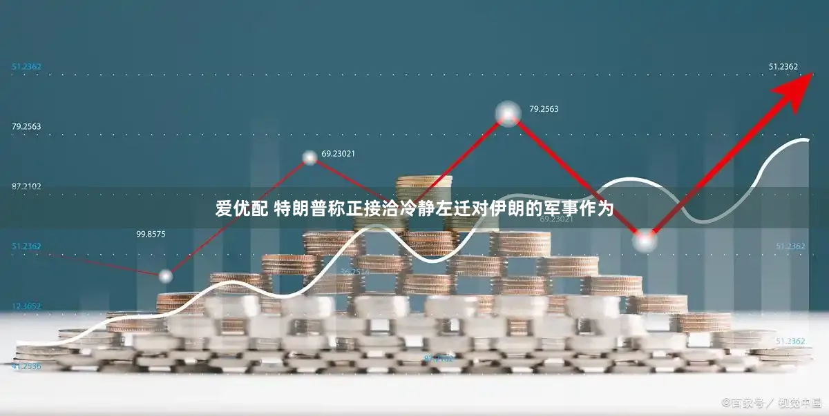 爱优配 特朗普称正接洽冷静左迁对伊朗的军事作为