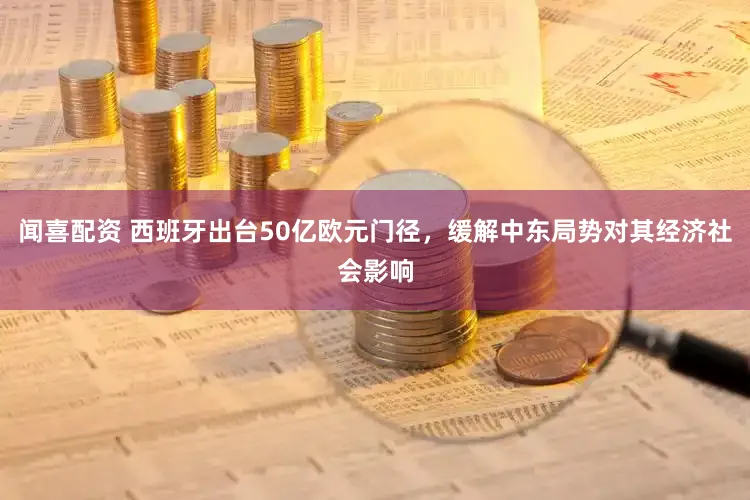 闻喜配资 西班牙出台50亿欧元门径，缓解中东局势对其经济社会影响