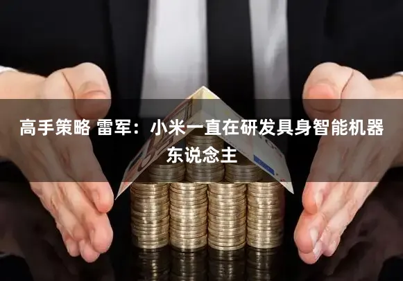 高手策略 雷军：小米一直在研发具身智能机器东说念主