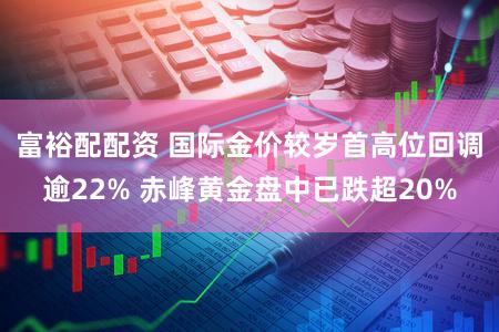 富裕配配资 国际金价较岁首高位回调逾22% 赤峰黄金盘中已跌超20%