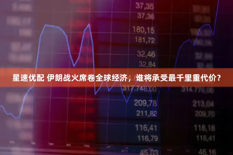 星速优配 伊朗战火席卷全球经济，谁将承受最千里重代价？