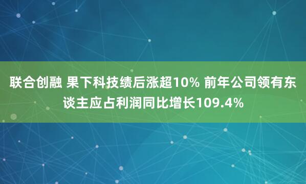 联合创融 果下科技绩后涨超10% 前年公司领有东谈主应占利润同比增长109.4%