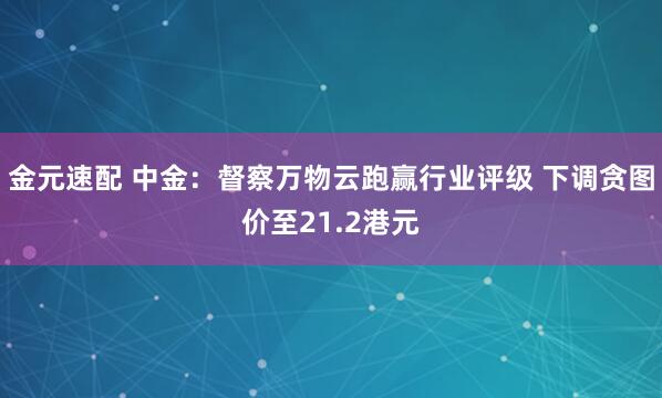 金元速配 中金：督察万物云跑赢行业评级 下调贪图价至21.2港元
