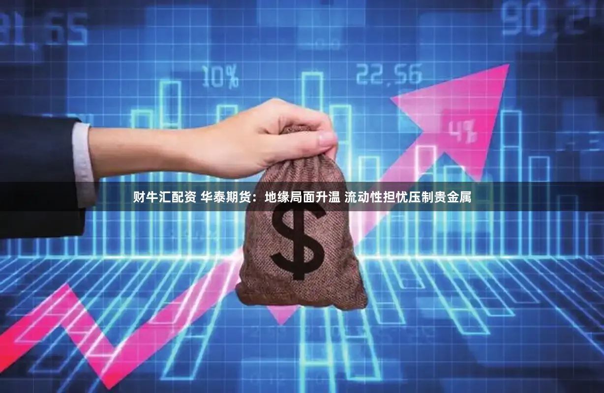 财牛汇配资 华泰期货：地缘局面升温 流动性担忧压制贵金属