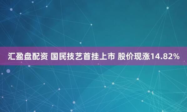 汇盈盘配资 国民技艺首挂上市 股价现涨14.82%