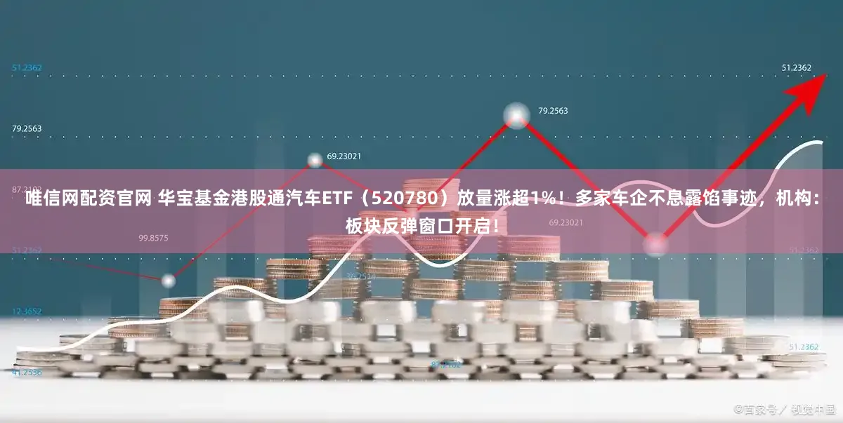 唯信网配资官网 华宝基金港股通汽车ETF（520780）放量涨超1%！多家车企不息露馅事迹，机构：板块反弹窗口开启！