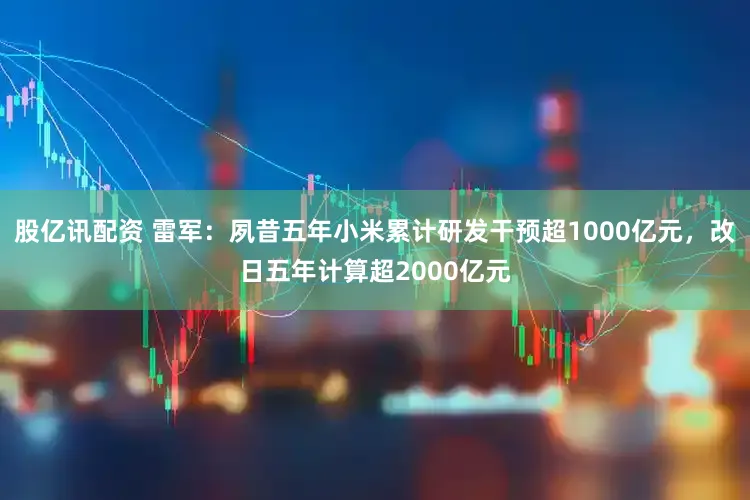 股亿讯配资 雷军：夙昔五年小米累计研发干预超1000亿元，改日五年计算超2000亿元