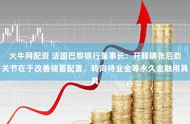 火牛网配资 法国巴黎银行董事长：开释铺张后劲关节在于改善储蓄配置，转向待业金等永久金融用具