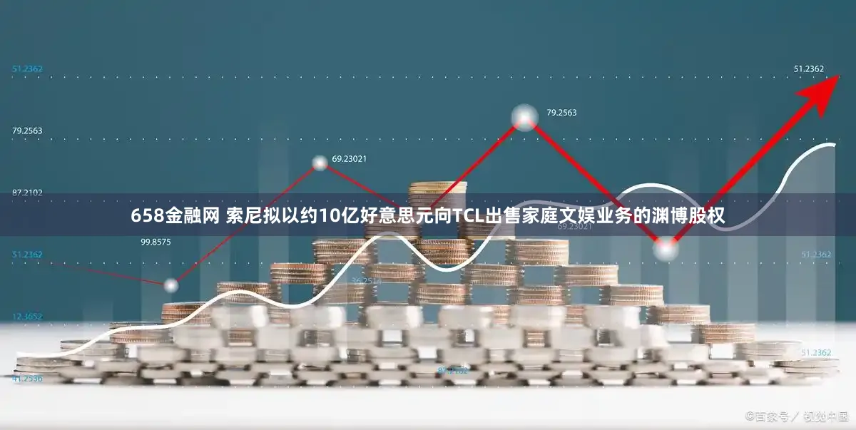 658金融网 索尼拟以约10亿好意思元向TCL出售家庭文娱业务的渊博股权
