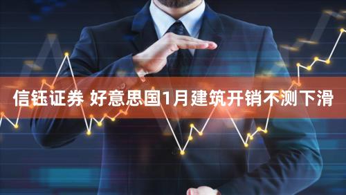 信钰证券 好意思国1月建筑开销不测下滑