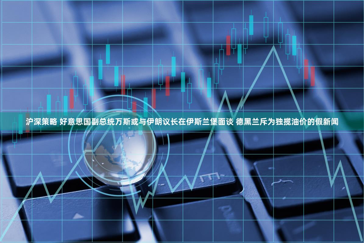 沪深策略 好意思国副总统万斯或与伊朗议长在伊斯兰堡面谈 德黑兰斥为独揽油价的假新闻