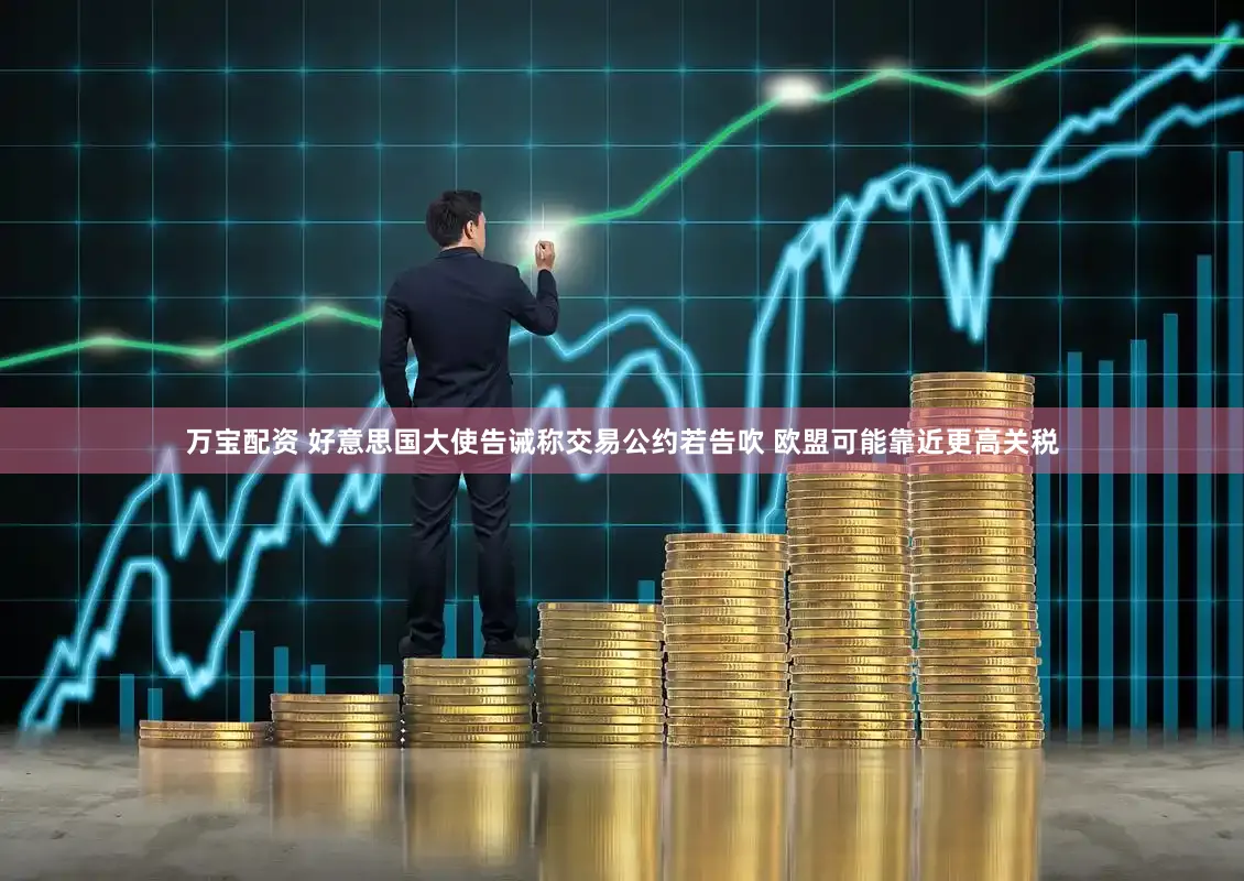万宝配资 好意思国大使告诫称交易公约若告吹 欧盟可能靠近更高关税