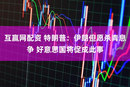 互赢网配资 特朗普：伊朗但愿杀青息争 好意思国将促成此事