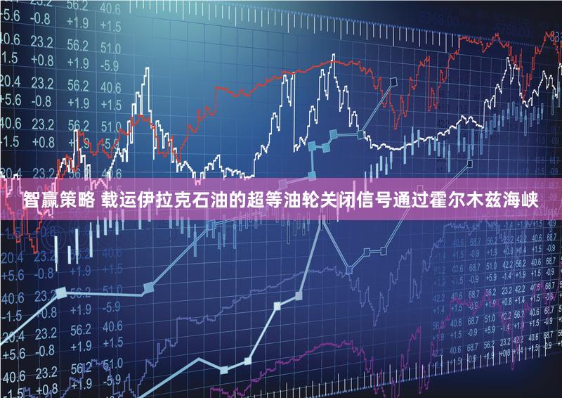 智赢策略 载运伊拉克石油的超等油轮关闭信号通过霍尔木兹海峡
