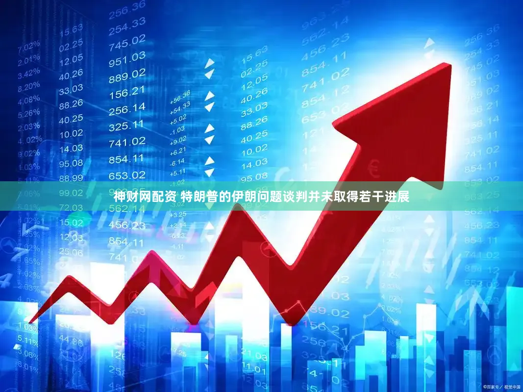 神财网配资 特朗普的伊朗问题谈判并未取得若干进展