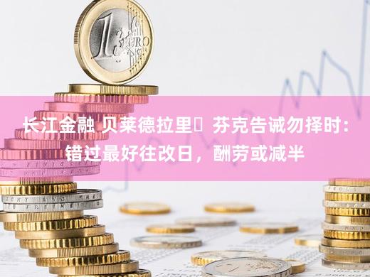 长江金融 贝莱德拉里・芬克告诫勿择时：错过最好往改日，酬劳或减半