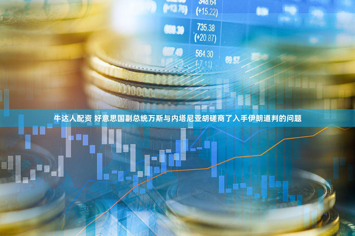 牛达人配资 好意思国副总统万斯与内塔尼亚胡磋商了入手伊朗道判的问题
