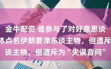 金牛配资 谁参与了对好意思谈判？以色列媒体点名伊朗要津东谈主物，但遭斥为“失误音问”