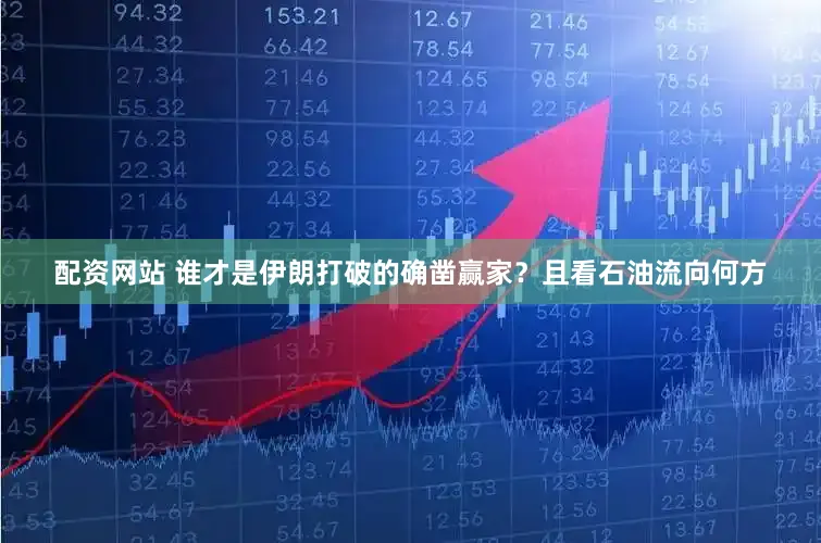 配资网站 谁才是伊朗打破的确凿赢家？且看石油流向何方