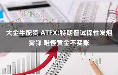 大金牛配资 ATFX:特朗普试探性发烟雾弹 难怪黄金不买账