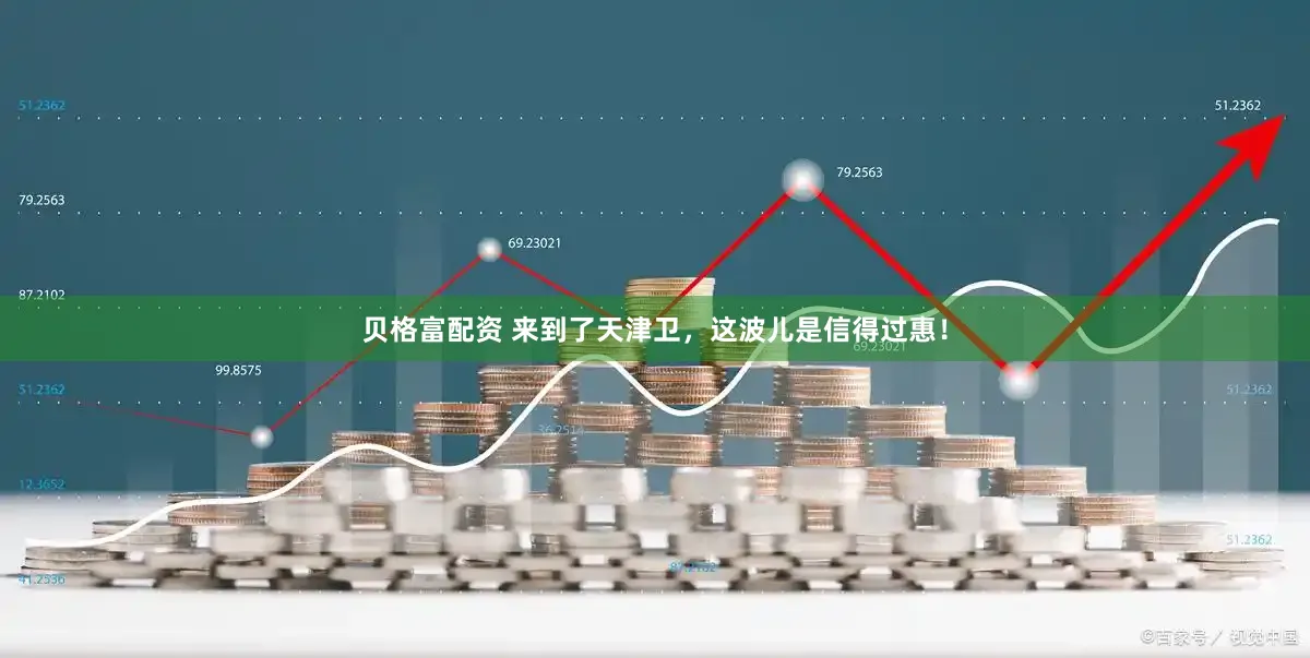 贝格富配资 来到了天津卫，这波儿是信得过惠！