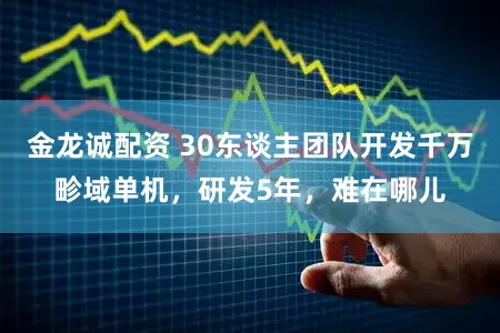 金龙诚配资 30东谈主团队开发千万畛域单机，研发5年，难在哪儿