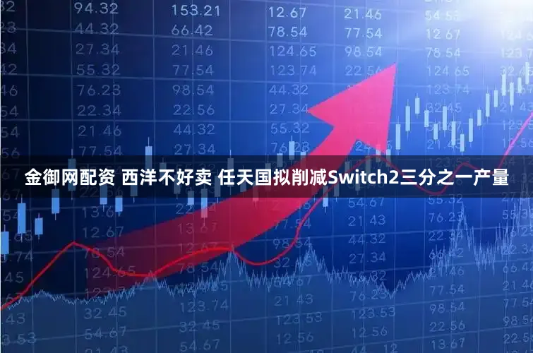 金御网配资 西洋不好卖 任天国拟削减Switch2三分之一产量