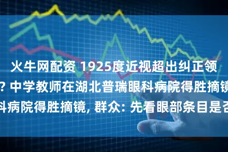 火牛网配资 1925度近视超出纠正领域, 还高手术吗? 中学教师在湖北普瑞眼科病院得胜摘镜, 群众: 先看眼部条目是否得当