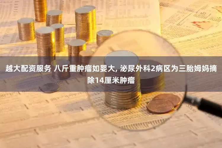 越大配资服务 八斤重肿瘤如婴大, 泌尿外科2病区为三胎姆妈摘除14厘米肿瘤