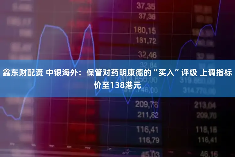 鑫东财配资 中银海外：保管对药明康德的“买入”评级 上调指标价至138港元