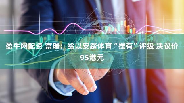 盈牛网配资 富瑞：给以安踏体育“捏有”评级 决议价95港元