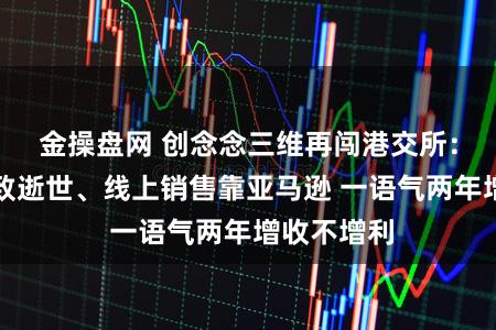 金操盘网 创念念三维再闯港交所：大额分成致逝世、线上销售靠亚马逊 一语气两年增收不增利