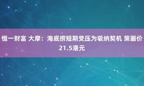 恒一财富 大摩:海底捞短期受压为吸纳契机 策画价21.5港元