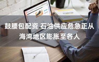鼓腰包配资 石油供应危急正从海湾地区膨胀至各人