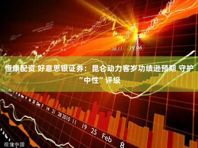 恒康配资 好意思银证券：昆仑动力客岁功绩逊预期 守护“中性”评级