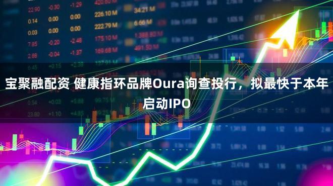 宝聚融配资 健康指环品牌Oura询查投行，拟最快于本年启动IPO