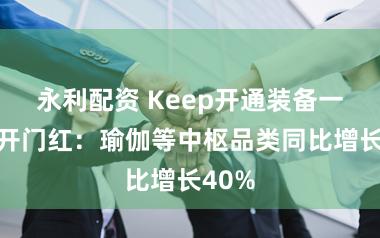 永利配资 Keep开通装备一季度开门红：瑜伽等中枢品类同比增长40%