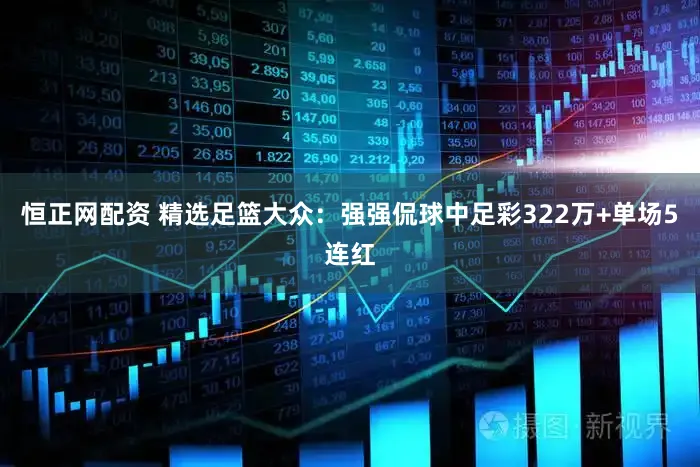 恒正网配资 精选足篮大众：强强侃球中足彩322万+单场5连红
