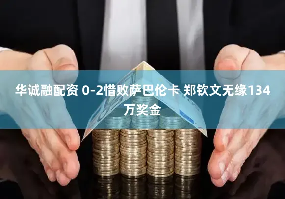 华诚融配资 0-2惜败萨巴伦卡 郑钦文无缘134万奖金