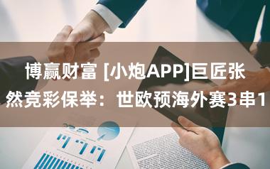 博赢财富 [小炮APP]巨匠张然竞彩保举：世欧预海外赛3串1