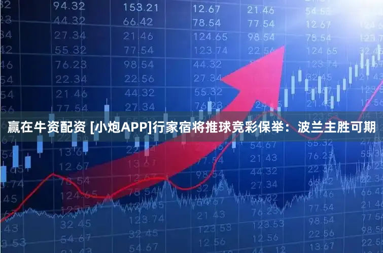 赢在牛资配资 [小炮APP]行家宿将推球竞彩保举：波兰主胜可期