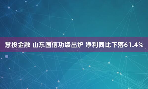 慧投金融 山东国信功绩出炉 净利同比下落61.4%