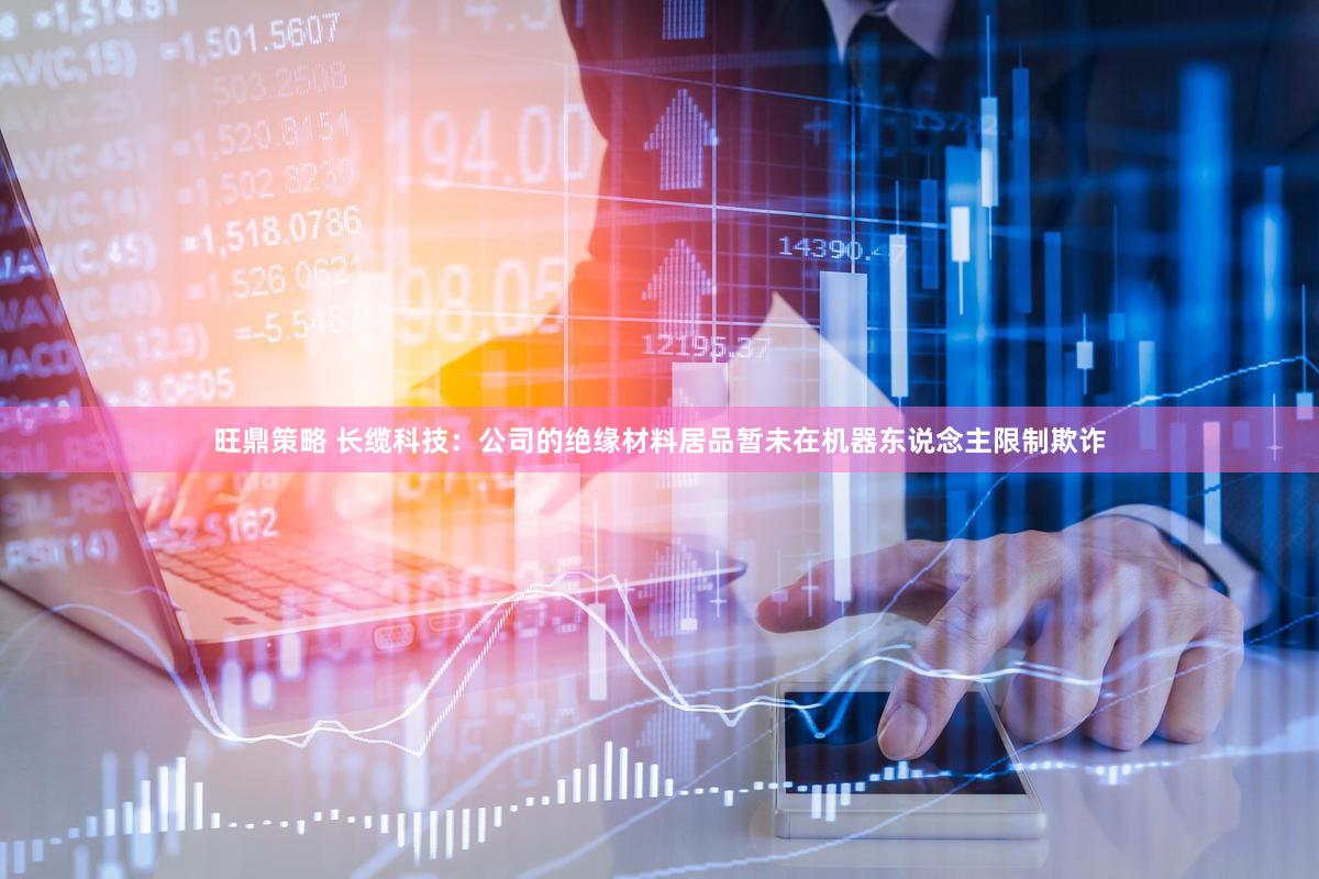 旺鼎策略 长缆科技：公司的绝缘材料居品暂未在机器东说念主限制欺诈