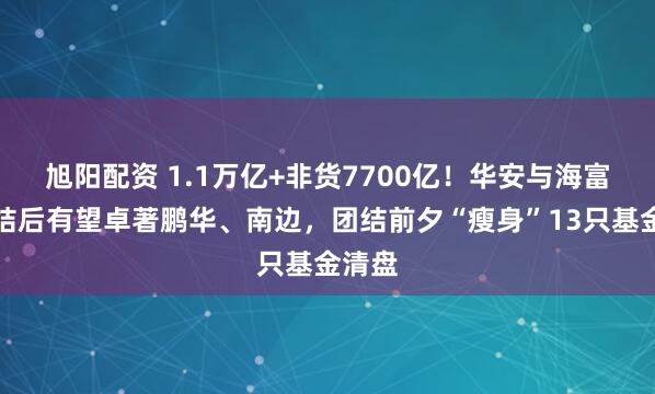 旭阳配资 1.1万亿+非货7700亿！华安与海富通团结后有望卓著鹏华、南边，团结前夕“瘦身”13只基金清盘